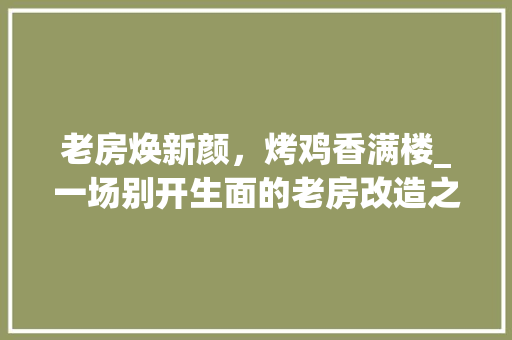 老房焕新颜，烤鸡香满楼_一场别开生面的老房改造之旅