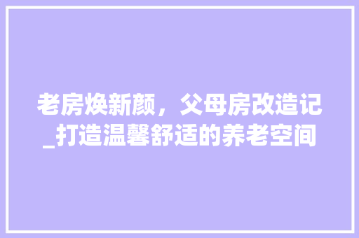 老房焕新颜，父母房改造记_打造温馨舒适的养老空间