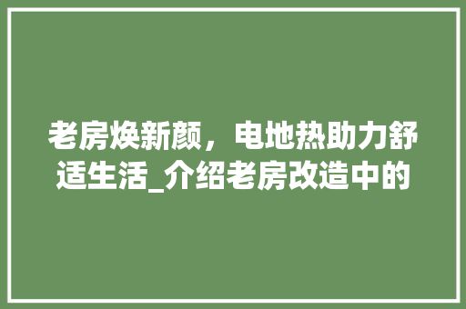 老房焕新颜，电地热助力舒适生活_介绍老房改造中的电地热应用