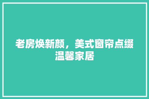老房焕新颜，美式窗帘点缀温馨家居