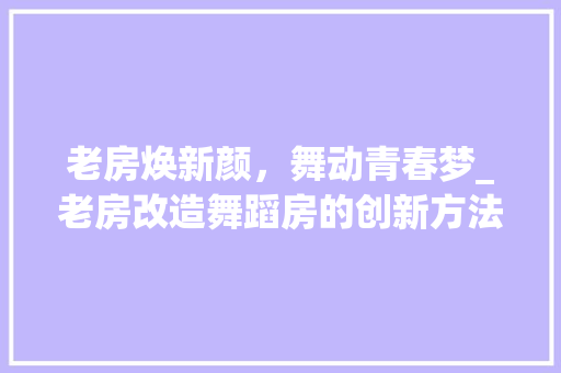 老房焕新颜，舞动青春梦_老房改造舞蹈房的创新方法