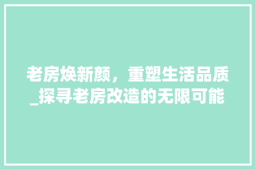 老房焕新颜，重塑生活品质_探寻老房改造的无限可能