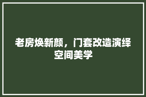 老房焕新颜，门套改造演绎空间美学