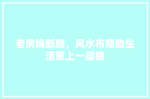 老房焕新颜，风水布局助生活更上一层楼 家电维修