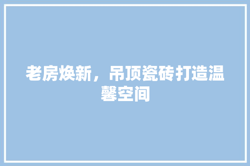 老房焕新，吊顶瓷砖打造温馨空间