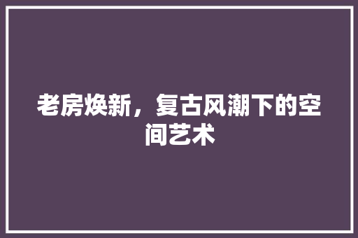 老房焕新，复古风潮下的空间艺术