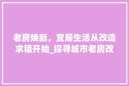 老房焕新，宜居生活从改造求租开始_探寻城市老房改造的魅力