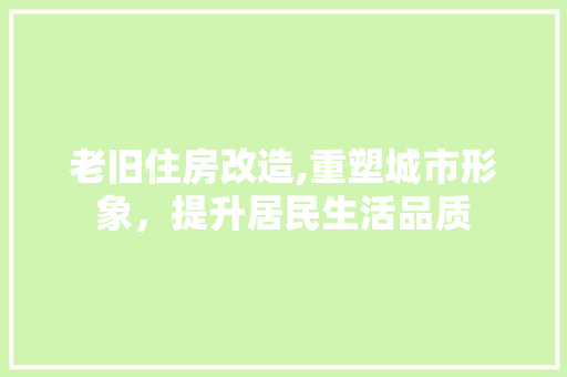 老旧住房改造,重塑城市形象，提升居民生活品质