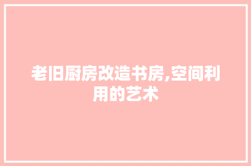 老旧厨房改造书房,空间利用的艺术