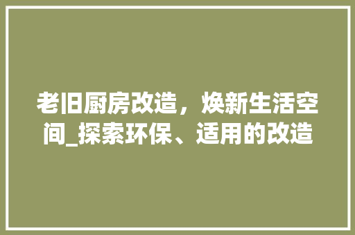 老旧厨房改造，焕新生活空间_探索环保、适用的改造材料