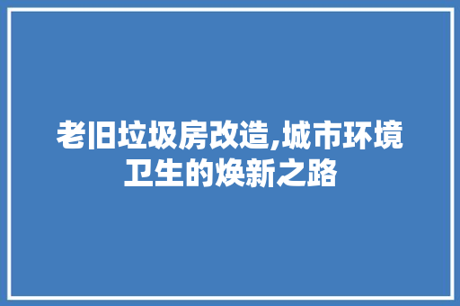 老旧垃圾房改造,城市环境卫生的焕新之路