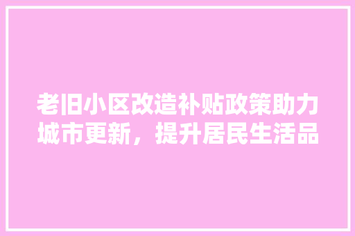 老旧小区改造补贴政策助力城市更新，提升居民生活品质