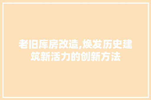 老旧库房改造,焕发历史建筑新活力的创新方法