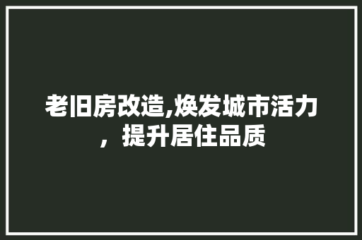 老旧房改造,焕发城市活力，提升居住品质