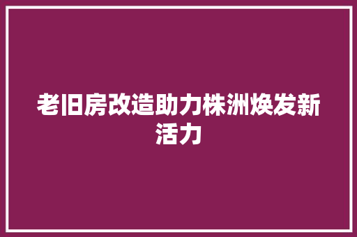 老旧房改造助力株洲焕发新活力