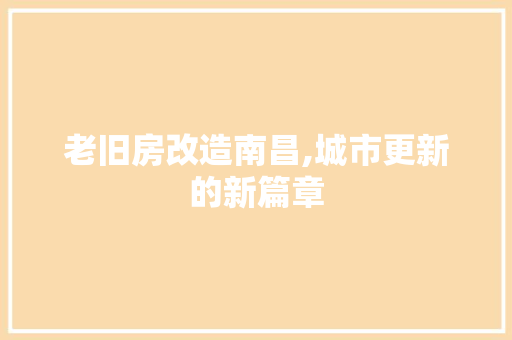 老旧房改造南昌,城市更新的新篇章