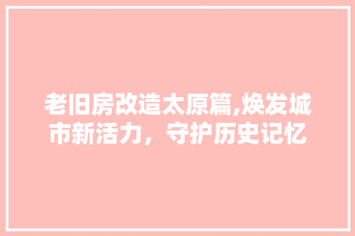 老旧房改造太原篇,焕发城市新活力，守护历史记忆