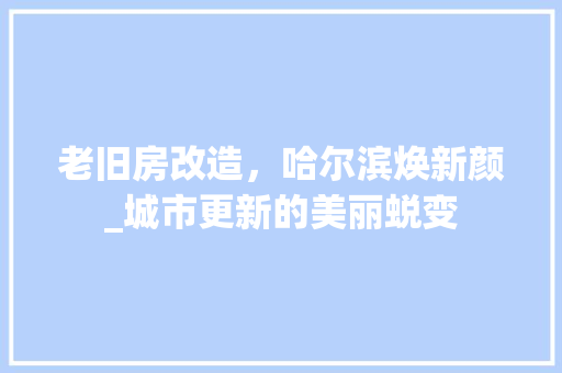 老旧房改造，哈尔滨焕新颜_城市更新的美丽蜕变