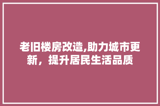 老旧楼房改造,助力城市更新，提升居民生活品质