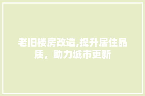 老旧楼房改造,提升居住品质，助力城市更新