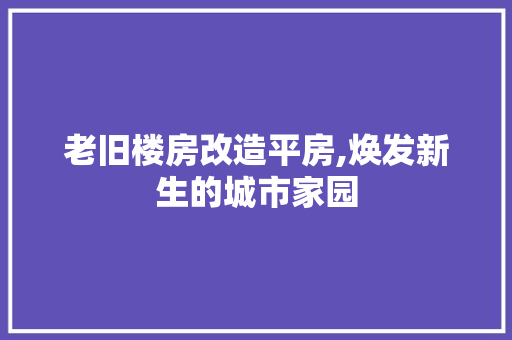 老旧楼房改造平房,焕发新生的城市家园