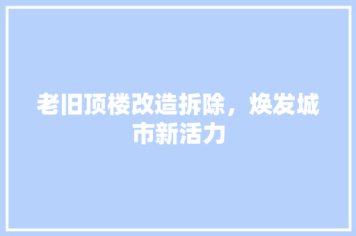 老旧顶楼改造拆除，焕发城市新活力