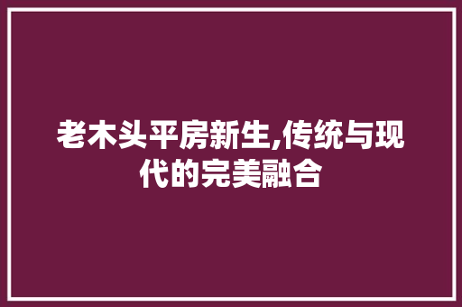老木头平房新生,传统与现代的完美融合