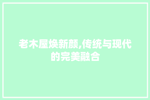 老木屋焕新颜,传统与现代的完美融合