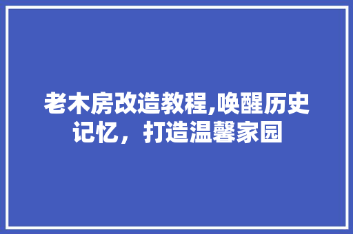 老木房改造教程,唤醒历史记忆，打造温馨家园