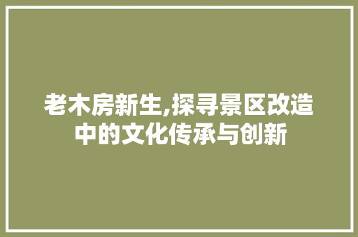 老木房新生,探寻景区改造中的文化传承与创新