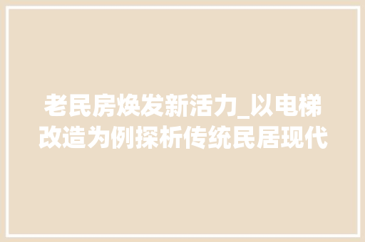 老民房焕发新活力_以电梯改造为例探析传统民居现代化升级之路