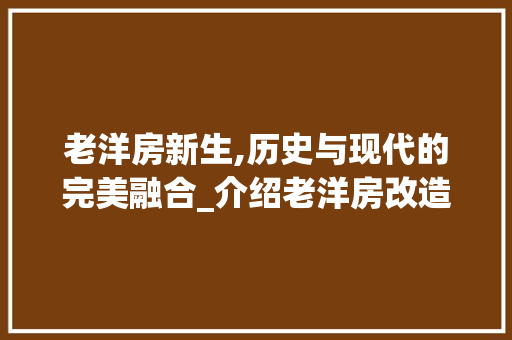 老洋房新生,历史与现代的完美融合_介绍老洋房改造的艺术与价值