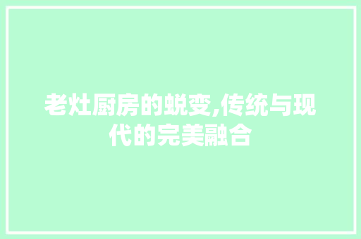 老灶厨房的蜕变,传统与现代的完美融合