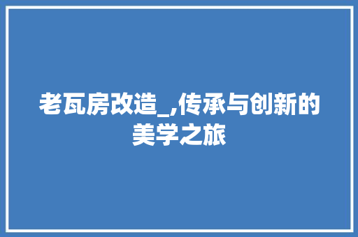 老瓦房改造_,传承与创新的美学之旅