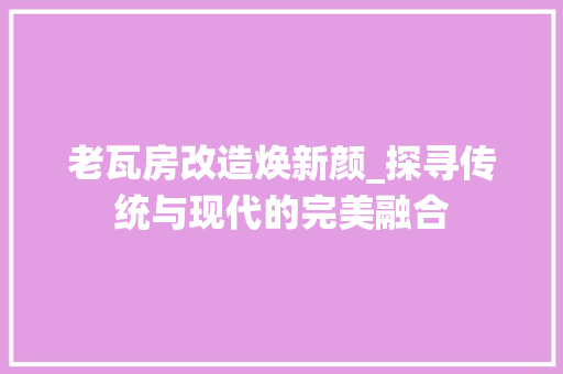 老瓦房改造焕新颜_探寻传统与现代的完美融合