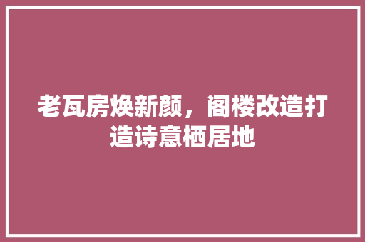 老瓦房焕新颜，阁楼改造打造诗意栖居地