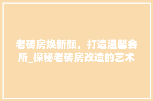 老砖房焕新颜，打造温馨会所_探秘老砖房改造的艺术之旅