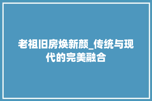 老祖旧房焕新颜_传统与现代的完美融合