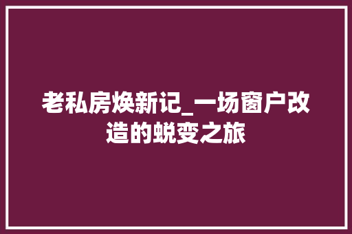 老私房焕新记_一场窗户改造的蜕变之旅