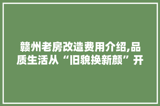 赣州老房改造费用介绍,品质生活从“旧貌换新颜”开始