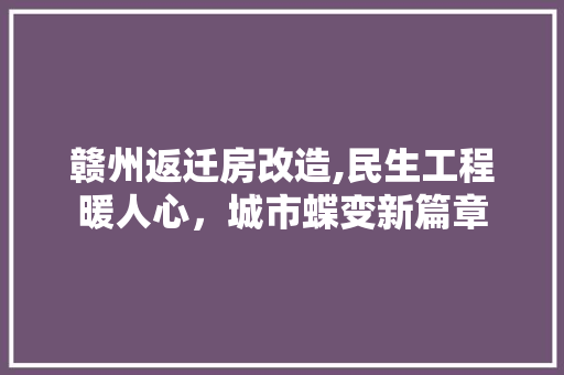 赣州返迁房改造,民生工程暖人心，城市蝶变新篇章