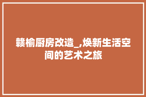 赣榆厨房改造_,焕新生活空间的艺术之旅