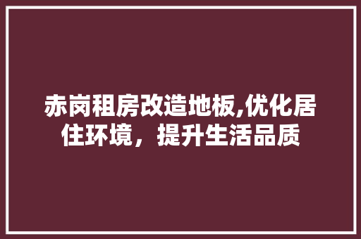 赤岗租房改造地板,优化居住环境，提升生活品质