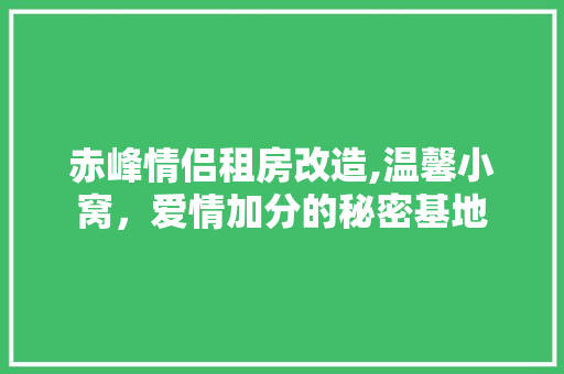 赤峰情侣租房改造,温馨小窝，爱情加分的秘密基地