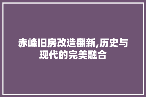 赤峰旧房改造翻新,历史与现代的完美融合