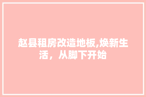 赵县租房改造地板,焕新生活，从脚下开始