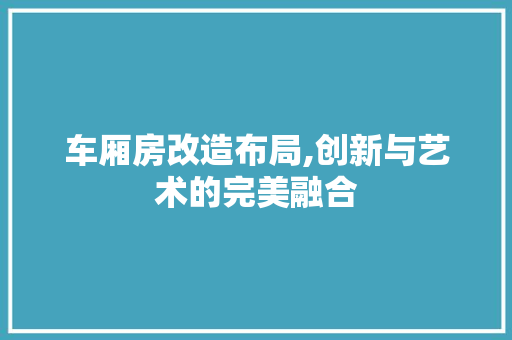 车厢房改造布局,创新与艺术的完美融合