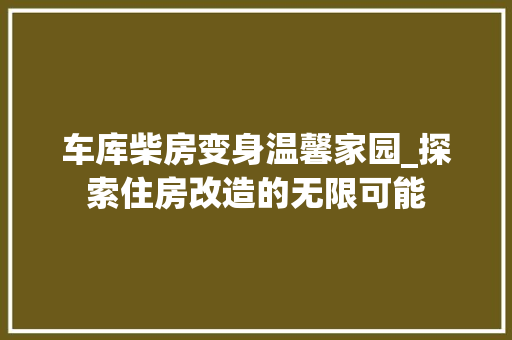 车库柴房变身温馨家园_探索住房改造的无限可能