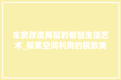 车房改造两层的智慧生活艺术_探索空间利用的极致美学