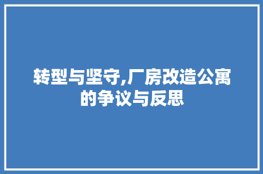 转型与坚守,厂房改造公寓的争议与反思